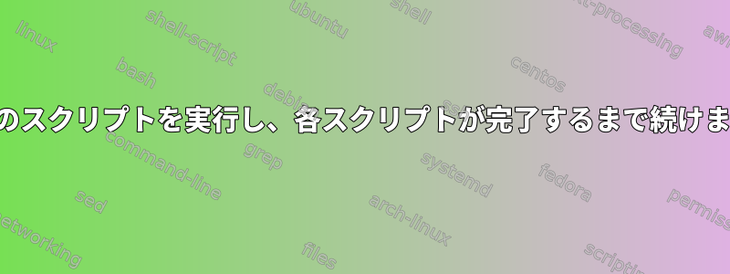 複数のスクリプトを実行し、各スクリプトが完了するまで続けます。