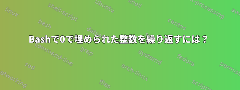 Bashで0で埋められた整数を繰り返すには？