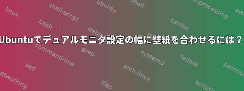 Ubuntuでデュアルモニタ設定の幅に壁紙を合わせるには？