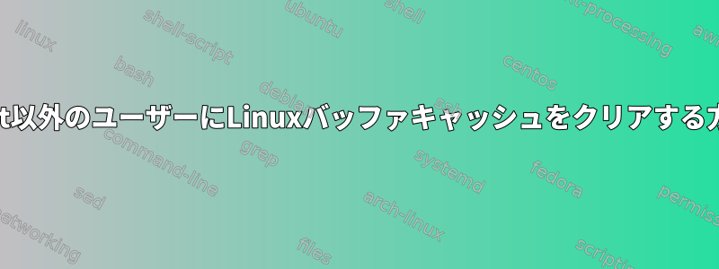 root以外のユーザーにLinuxバッファキャッシュをクリアする方法