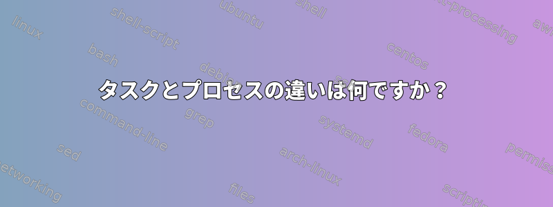 タスクとプロセスの違いは何ですか？