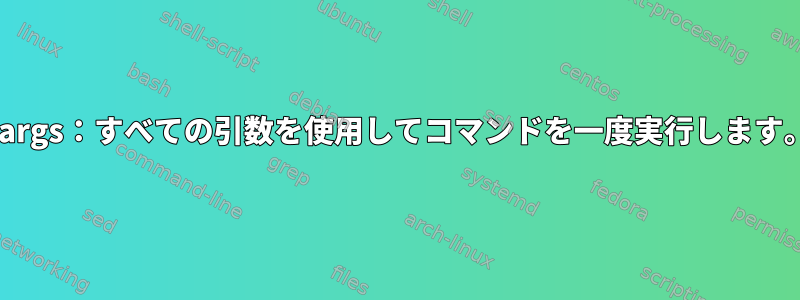 xargs：すべての引数を使用してコマンドを一度実行します。