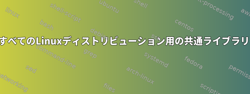 すべてのLinuxディストリビューション用の共通ライブラリ