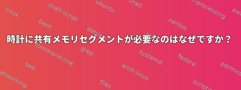 時計に共有メモリセグメントが必要なのはなぜですか？