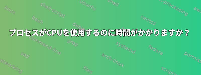 プロセスがCPUを使用するのに時間がかかりますか？