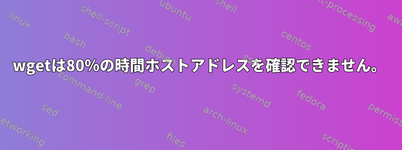 wgetは80％の時間ホストアドレスを確認できません。