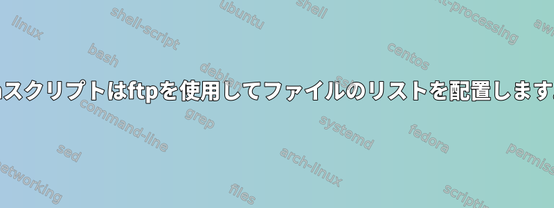 Shスクリプトはftpを使用してファイルのリストを配置します。