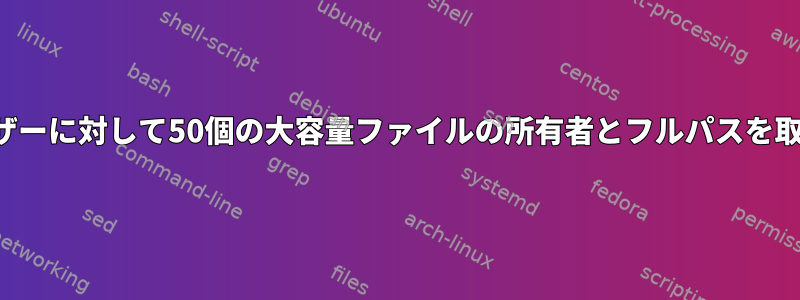 すべてのユーザーに対して50個の大容量ファイルの所有者とフルパスを取得するには？