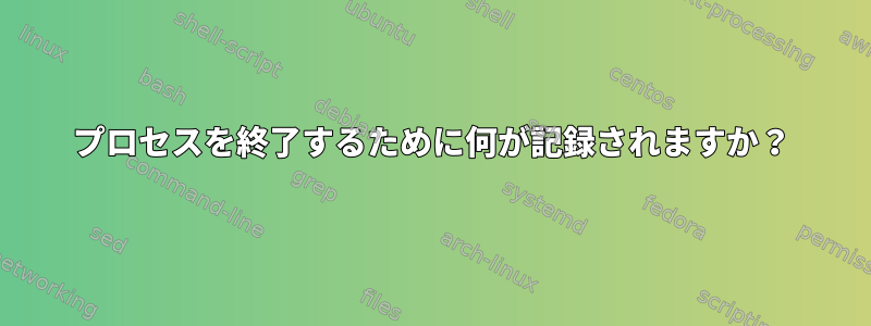 プロセスを終了するために何が記録されますか？