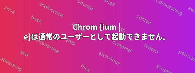 Chrom {ium | e}は通常のユーザーとして起動できません。