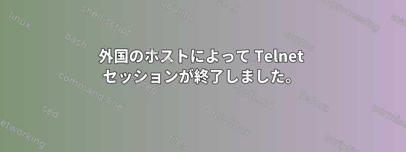 外国のホストによって Telnet セッションが終了しました。