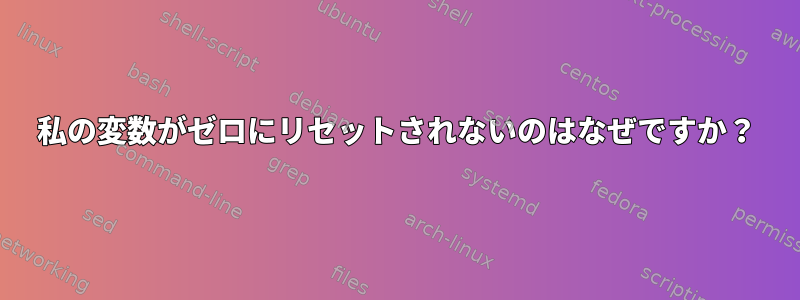 私の変数がゼロにリセットされないのはなぜですか？