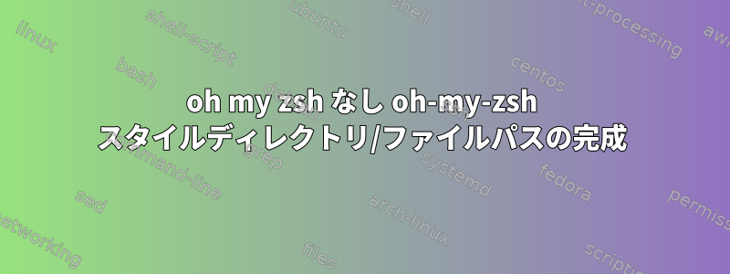 oh my zsh なし oh-my-zsh スタイルディレクトリ/ファイルパスの完成