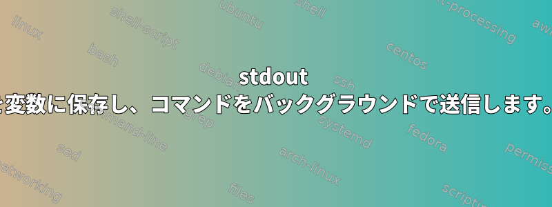 stdout を変数に保存し、コマンドをバックグラウンドで送信します。