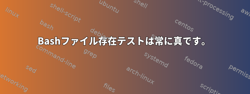 Bashファイル存在テストは常に真です。