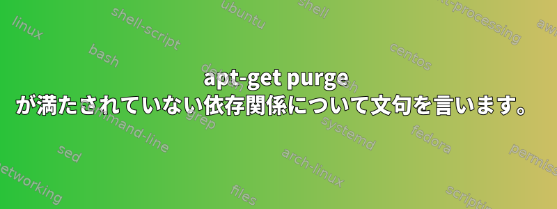 apt-get purge が満たされていない依存関係について文句を言います。