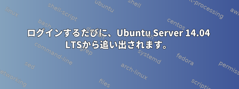 ログインするたびに、Ubuntu Server 14.04 LTSから追い出されます。