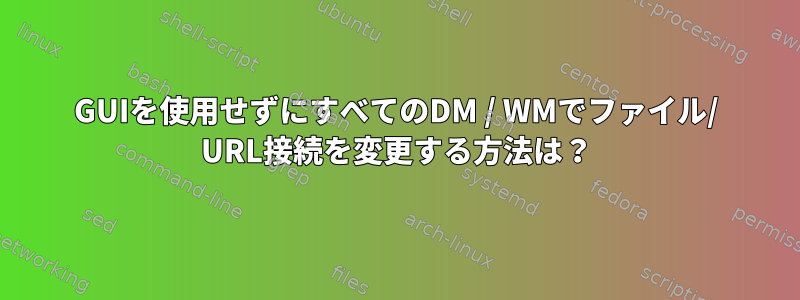 GUIを使用せずにすべてのDM / WMでファイル/ URL接続を変更する方法は？