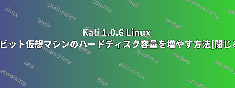 Kali 1.0.6 Linux 32ビット仮想マシンのハードディスク容量を増やす方法[閉じる]