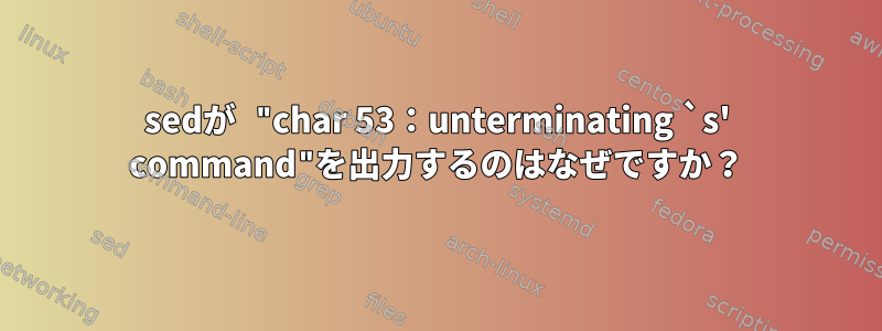 sedが "char 53：unterminating `s' command"を出力するのはなぜですか？