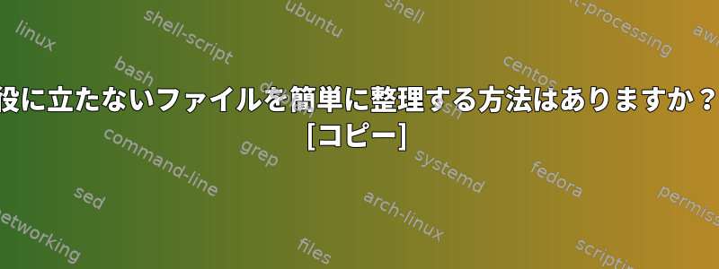 役に立たないファイルを簡単に整理する方法はありますか？ [コピー]