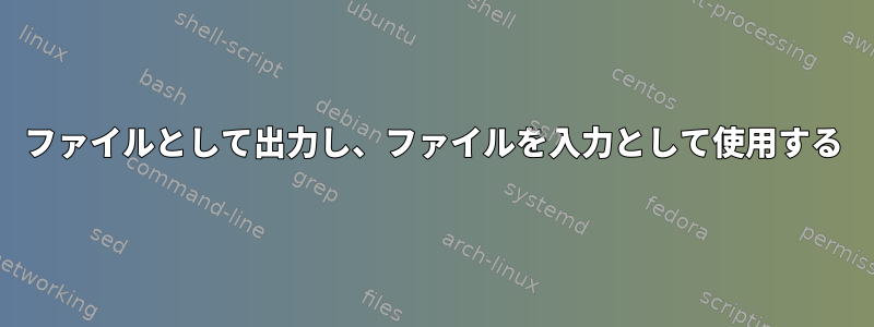 ファイルとして出力し、ファイルを入力として使用する