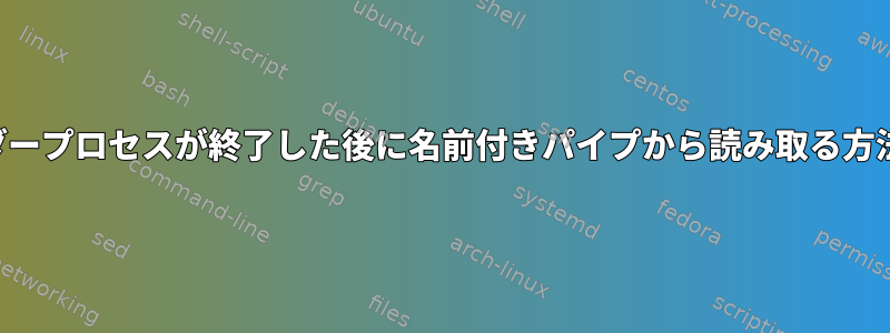 ビルダープロセスが終了した後に名前付きパイプから読み取る方法は？