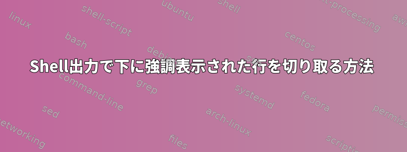 Shell出力で下に強調表示された行を切り取る方法