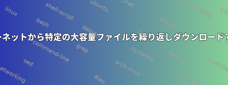 インターネットから特定の大容量ファイルを繰り返しダウンロードする方法