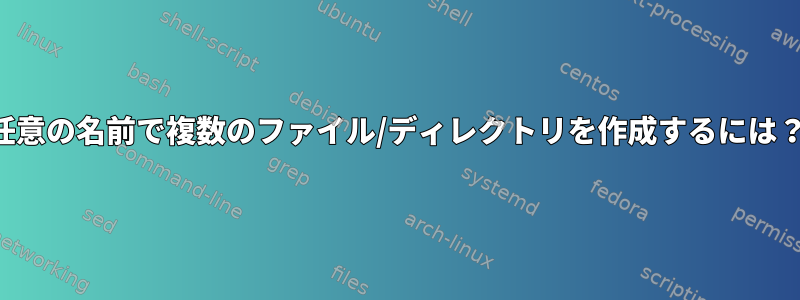 任意の名前で複数のファイル/ディレクトリを作成するには？