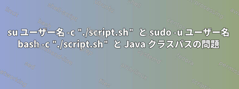 su ユーザー名 -c "./script.sh" と sudo -u ユーザー名 bash -c "./script.sh" と Java クラスパスの問題