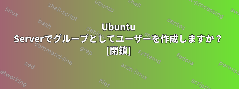 Ubuntu Serverでグループとしてユーザーを作成しますか？ [閉鎖]