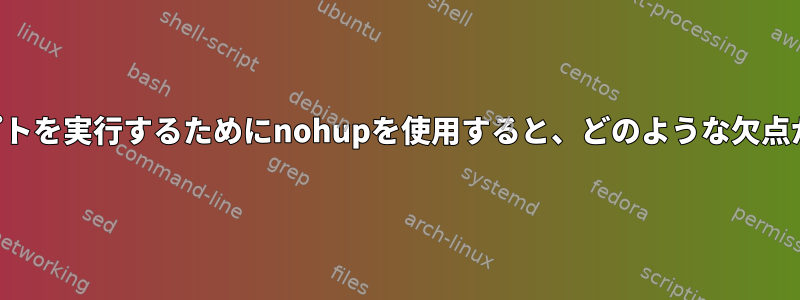 シェルスクリプトを実行するためにnohupを使用すると、どのような欠点がありますか？