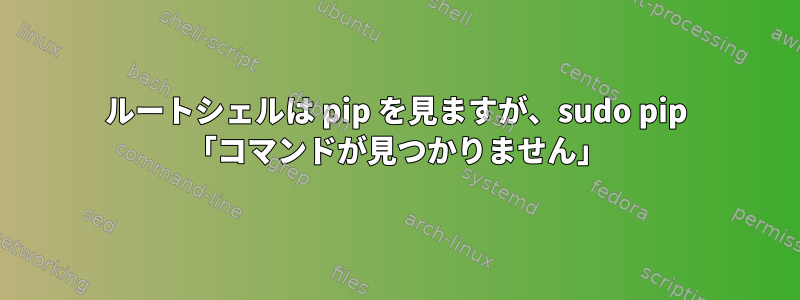 ルートシェルは pip を見ますが、sudo pip 「コマンドが見つかりません」