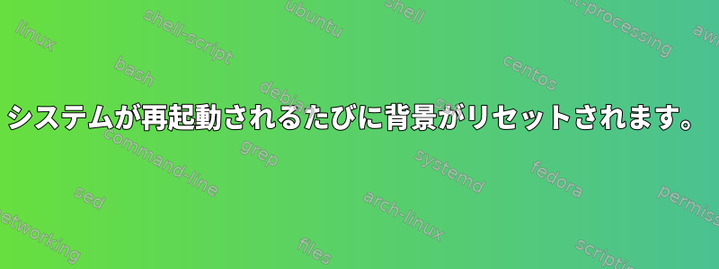 システムが再起動されるたびに背景がリセットされます。