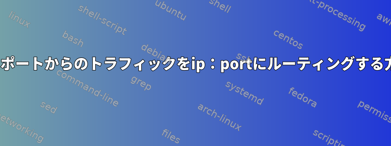 Linuxでポートからのトラフィックをip：portにルーティングする方法は？