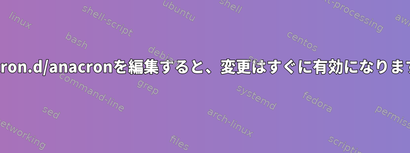 /etc/cron.d/anacronを編集すると、変更はすぐに有効になりますか？