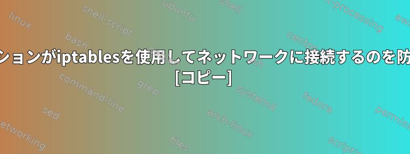 アプリケーションがiptablesを使用してネットワークに接続するのを防ぐ方法は？ [コピー]