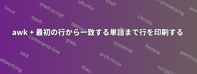 awk + ​​最初の行から一致する単語まで行を印刷する