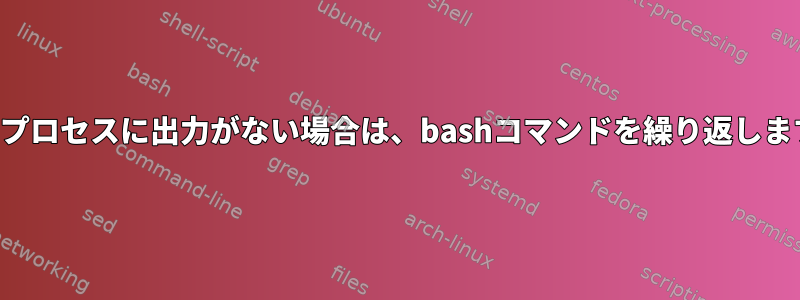 他のプロセスに出力がない場合は、bashコマンドを繰り返します。