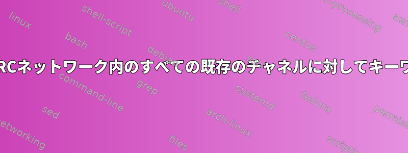 コマンドラインからすべてのIRCネットワーク内のすべての既存のチャネルに対してキーワード検索を実行できますか？