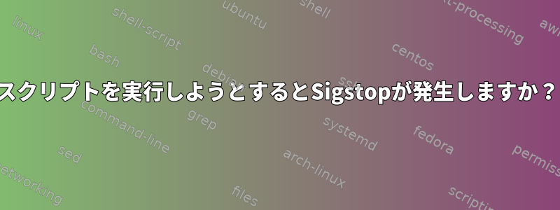 スクリプトを実行しようとするとSigstopが発生しますか？