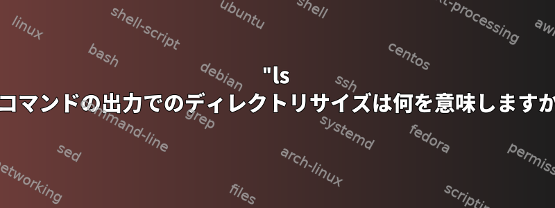 "ls -l"コマンドの出力でのディレクトリサイズは何を意味しますか？