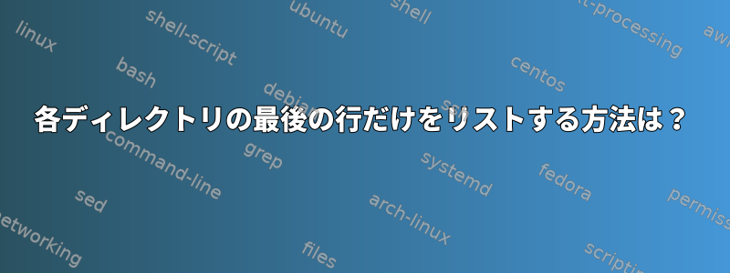 各ディレクトリの最後の行だけをリストする方法は？