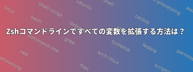 Zshコマンドラインですべての変数を拡張する方法は？