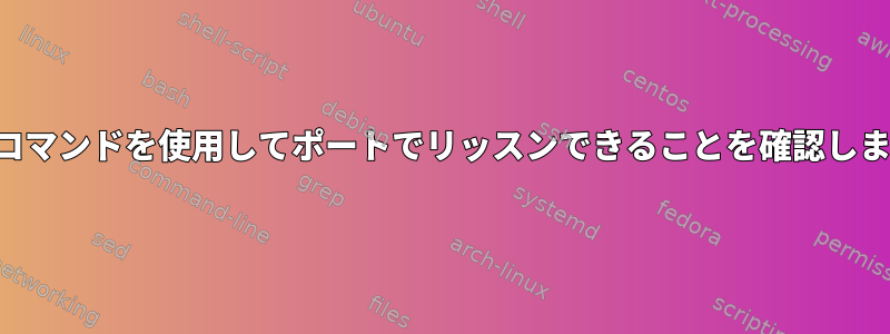 次のコマンドを使用してポートでリッスンできることを確認します。