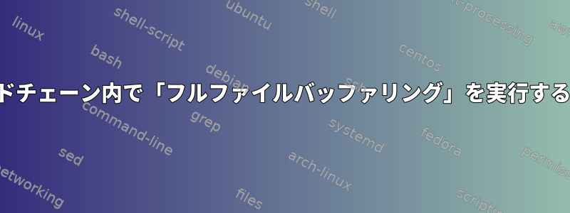 パイプラインコマンドチェーン内で「フルファイルバッファリング」を実行する方法はありますか？