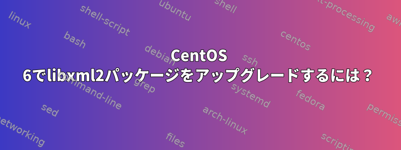 CentOS 6でlibxml2パッケージをアップグレードするには？