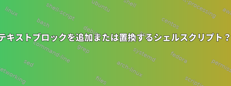 テキストブロックを追加または置換するシェルスクリプト？