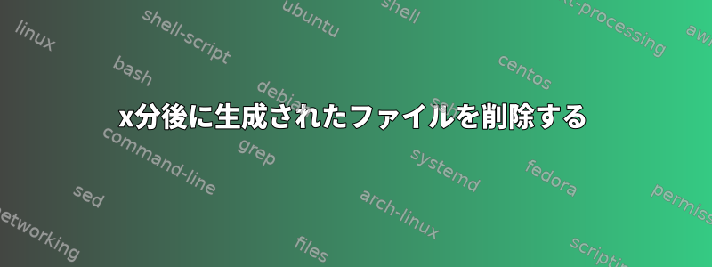 x分後に生成されたファイルを削除する